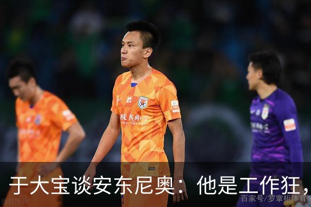 于大宝谈安东尼奥：他是工作狂，为中国足球构建了独特体系